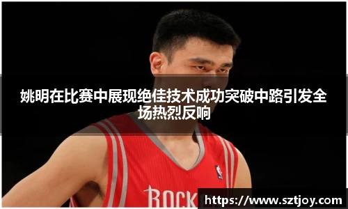 姚明在比赛中展现绝佳技术成功突破中路引发全场热烈反响