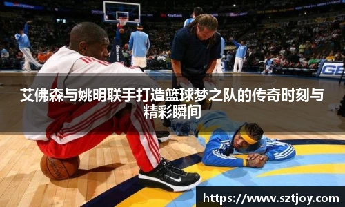 艾佛森与姚明联手打造篮球梦之队的传奇时刻与精彩瞬间