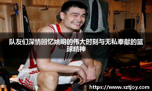 队友们深情回忆姚明的伟大时刻与无私奉献的篮球精神
