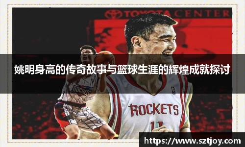 姚明身高的传奇故事与篮球生涯的辉煌成就探讨
