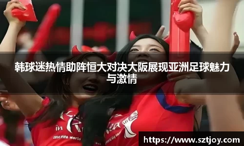 韩球迷热情助阵恒大对决大阪展现亚洲足球魅力与激情
