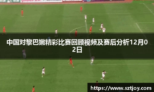 中国对黎巴嫩精彩比赛回顾视频及赛后分析12月02日