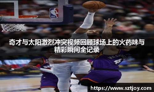 奇才与太阳激烈冲突视频回顾球场上的火药味与精彩瞬间全记录
