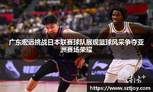 广东宏远挑战日本联赛球队展现篮球风采争夺亚洲赛场荣耀