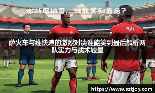 萨火车与维快速的激烈对决谁能笑到最后解析两队实力与战术较量
