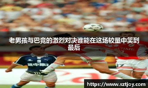 老男孩与巴竞的激烈对决谁能在这场较量中笑到最后