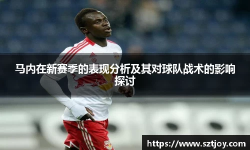 马内在新赛季的表现分析及其对球队战术的影响探讨
